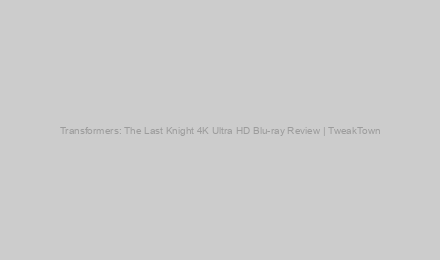 Transformers: The Last Knight 4K Ultra HD Blu-ray Review | TweakTown